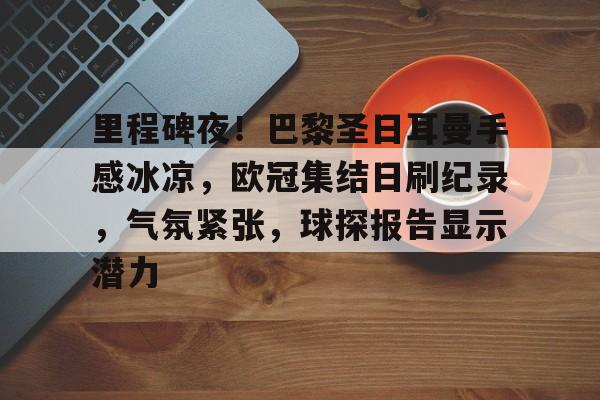 乐鱼体育官方网页版-里程碑夜！巴黎圣日耳曼手感冰凉，欧冠集结日刷纪录，气氛紧张，球探报告显示潜力