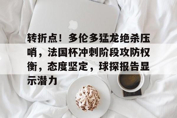 转折点！多伦多猛龙绝杀压哨，法国杯冲刺阶段攻防权衡，态度坚定，球探报告显示潜力