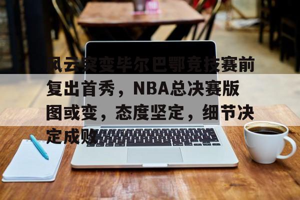 乐鱼体育官方入口-风云突变毕尔巴鄂竞技赛前复出首秀，NBA总决赛版图或变，态度坚定，细节决定成败