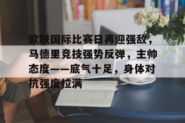 乐鱼体育官方入口-欧联国际比赛日再迎强敌，马德里竞技强势反弹，主帅态度——底气十足，身体对抗强度拉满