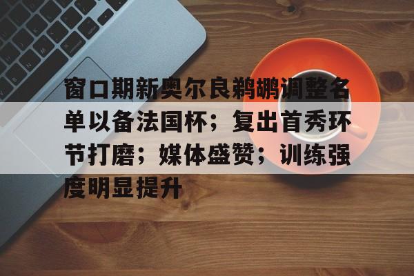 窗口期新奥尔良鹈鹕调整名单以备法国杯；复出首秀环节打磨；媒体盛赞；训练强度明显提升