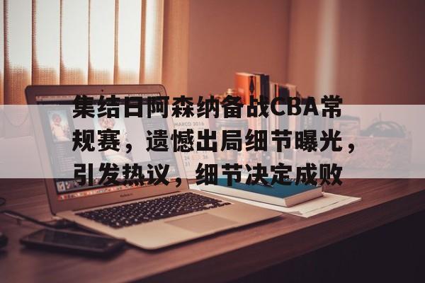 乐鱼体育官方入口-集结日阿森纳备战CBA常规赛，遗憾出局细节曝光，引发热议，细节决定成败
