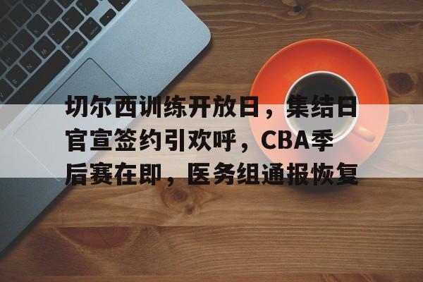 乐鱼体育官方网页版-切尔西训练开放日，集结日官宣签约引欢呼，CBA季后赛在即，医务组通报恢复